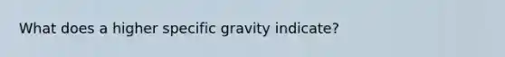 What does a higher specific gravity indicate?