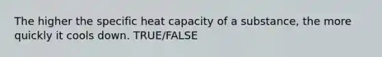 The higher the specific heat capacity of a substance, the more quickly it cools down. TRUE/FALSE