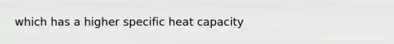 which has a higher specific heat capacity