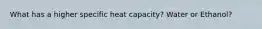 What has a higher specific heat capacity? Water or Ethanol?