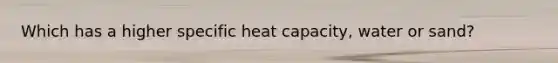 Which has a higher specific heat capacity, water or sand?