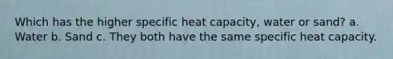 Which has the higher specific heat capacity, water or sand? a. Water b. Sand c. They both have the same specific heat capacity.