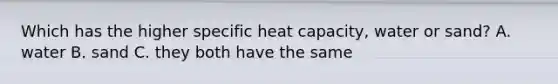 Which has the higher specific heat capacity, water or sand? A. water B. sand C. they both have the same