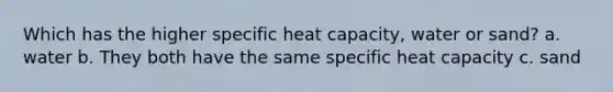 Which has the higher specific heat capacity, water or sand? a. water b. They both have the same specific heat capacity c. sand