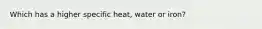 Which has a higher specific heat, water or iron?