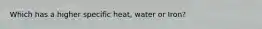 Which has a higher specific heat, water or Iron?