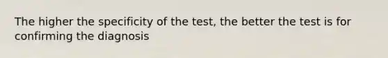 The higher the specificity of the test, the better the test is for confirming the diagnosis