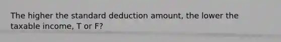 The higher the standard deduction amount, the lower the taxable income, T or F?