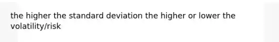 the higher the standard deviation the higher or lower the volatility/risk