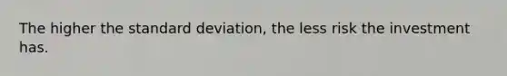 The higher the <a href='https://www.questionai.com/knowledge/kqGUr1Cldy-standard-deviation' class='anchor-knowledge'>standard deviation</a>, the less risk the investment has.