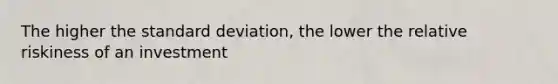 The higher the standard deviation, the lower the relative riskiness of an investment