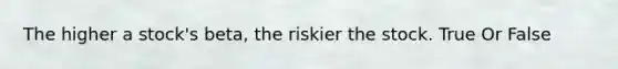 The higher a stock's beta, the riskier the stock. True Or False