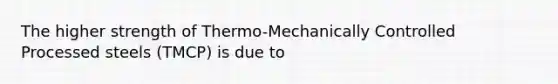 The higher strength of Thermo-Mechanically Controlled Processed steels (TMCP) is due to