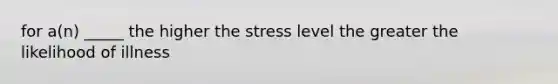 for a(n) _____ the higher the stress level the greater the likelihood of illness