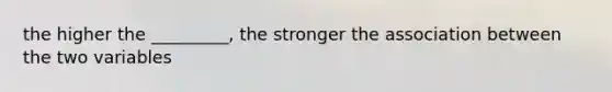 the higher the _________, the stronger the association between the two variables