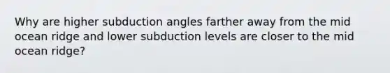 Why are higher subduction angles farther away from the mid ocean ridge and lower subduction levels are closer to the mid ocean ridge?