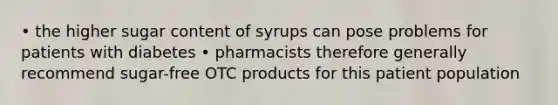 • the higher sugar content of syrups can pose problems for patients with diabetes • pharmacists therefore generally recommend sugar-free OTC products for this patient population