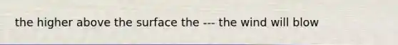 the higher above the surface the --- the wind will blow