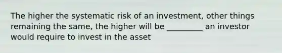 The higher the systematic risk of an investment, other things remaining the same, the higher will be _________ an investor would require to invest in the asset