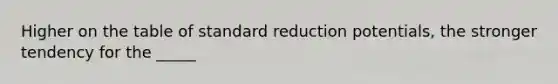 Higher on the table of standard reduction potentials, the stronger tendency for the _____