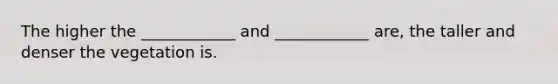 The higher the ____________ and ____________ are, the taller and denser the vegetation is.