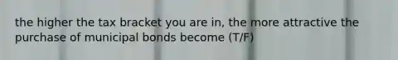 the higher the tax bracket you are in, the more attractive the purchase of municipal bonds become (T/F)