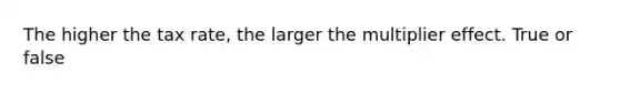 The higher the tax rate, the larger the multiplier effect. True or false