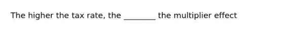 The higher the tax rate, the ________ the multiplier effect