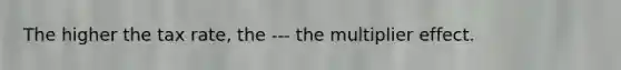 The higher the tax​ rate, the --- the multiplier effect.