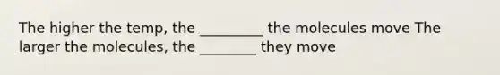 The higher the temp, the _________ the molecules move The larger the molecules, the ________ they move