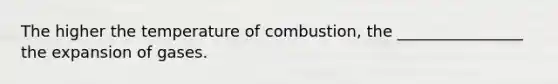 The higher the temperature of combustion, the ________________ the expansion of gases.