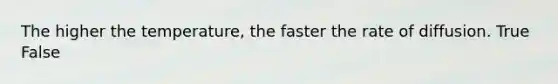 The higher the temperature, the faster the rate of diffusion. True False