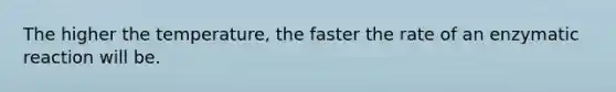 The higher the temperature, the faster the rate of an enzymatic reaction will be.