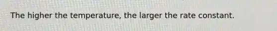 The higher the temperature, the larger the rate constant.