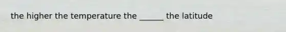 the higher the temperature the ______ the latitude