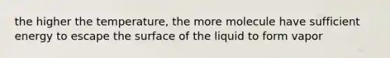 the higher the temperature, the more molecule have sufficient energy to escape the surface of the liquid to form vapor