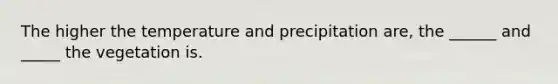 The higher the temperature and precipitation are, the ______ and _____ the vegetation is.