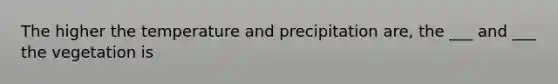 The higher the temperature and precipitation are, the ___ and ___ the vegetation is