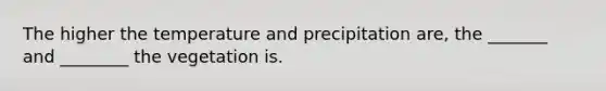 The higher the temperature and precipitation are, the _______ and ________ the vegetation is.