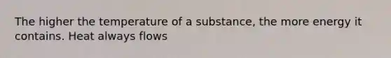 The higher the temperature of a substance, the more energy it contains. Heat always flows