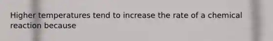 Higher temperatures tend to increase the rate of a chemical reaction because