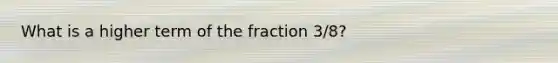 What is a higher term of the fraction 3/8?