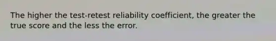 The higher the test-retest reliability coefficient, the greater the true score and the less the error.