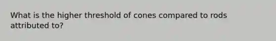 What is the higher threshold of cones compared to rods attributed to?