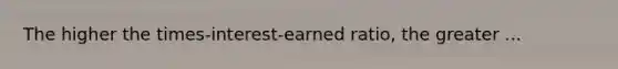 The higher the times-interest-earned ratio, the greater ...
