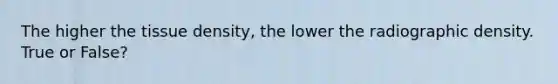 The higher the tissue density, the lower the radiographic density. True or False?