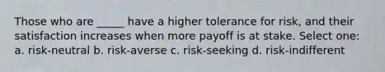 Those who are _____ have a higher tolerance for risk, and their satisfaction increases when more payoff is at stake. Select one: a. risk-neutral b. risk-averse c. risk-seeking d. risk-indifferent