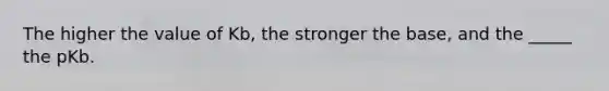 The higher the value of Kb, the stronger the base, and the _____ the pKb.