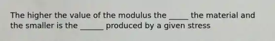 The higher the value of the modulus the _____ the material and the smaller is the ______ produced by a given stress