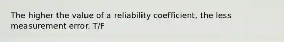 The higher the value of a reliability coefficient, the less measurement error. T/F